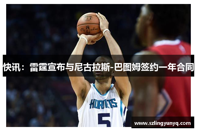 快讯：雷霆宣布与尼古拉斯-巴图姆签约一年合同