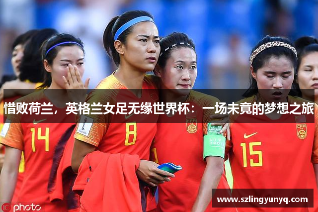 惜败荷兰，英格兰女足无缘世界杯：一场未竟的梦想之旅