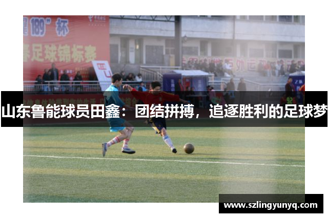 山东鲁能球员田鑫：团结拼搏，追逐胜利的足球梦