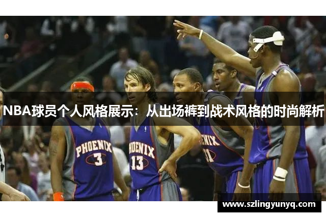 NBA球员个人风格展示：从出场裤到战术风格的时尚解析