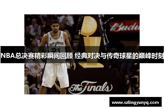 NBA总决赛精彩瞬间回顾 经典对决与传奇球星的巅峰时刻