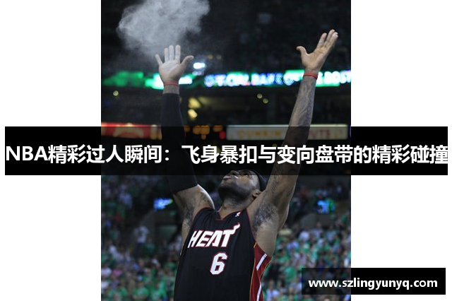 NBA精彩过人瞬间：飞身暴扣与变向盘带的精彩碰撞