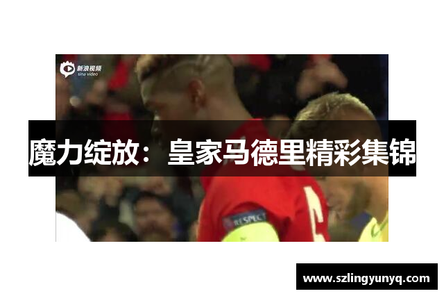 魔力绽放：皇家马德里精彩集锦