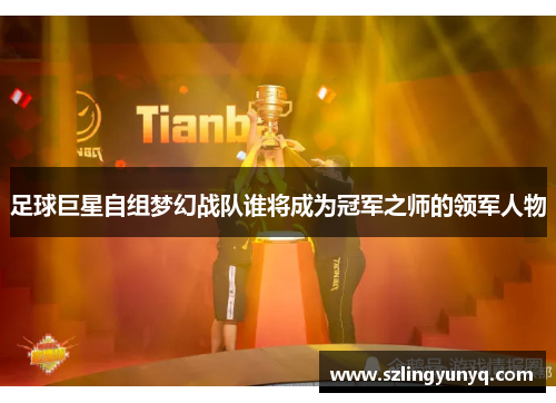 足球巨星自组梦幻战队谁将成为冠军之师的领军人物