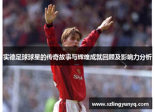 实德足球球星的传奇故事与辉煌成就回顾及影响力分析