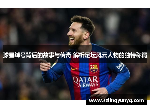 球星绰号背后的故事与传奇 解析足坛风云人物的独特称谓