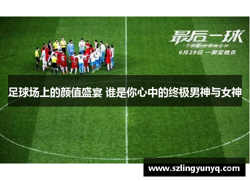 足球场上的颜值盛宴 谁是你心中的终极男神与女神
