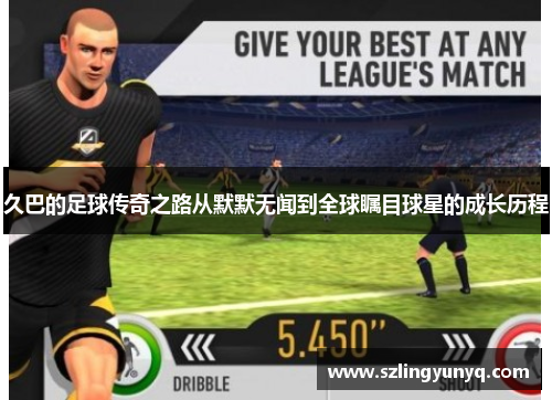 久巴的足球传奇之路从默默无闻到全球瞩目球星的成长历程