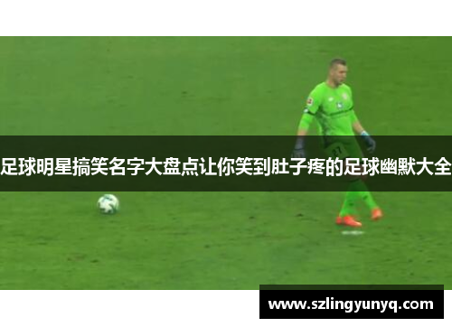 足球明星搞笑名字大盘点让你笑到肚子疼的足球幽默大全