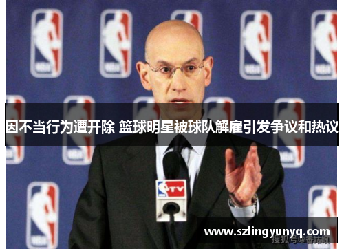 因不当行为遭开除 篮球明星被球队解雇引发争议和热议