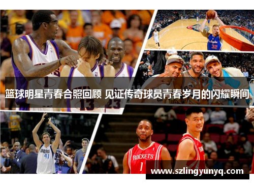 篮球明星青春合照回顾 见证传奇球员青春岁月的闪耀瞬间